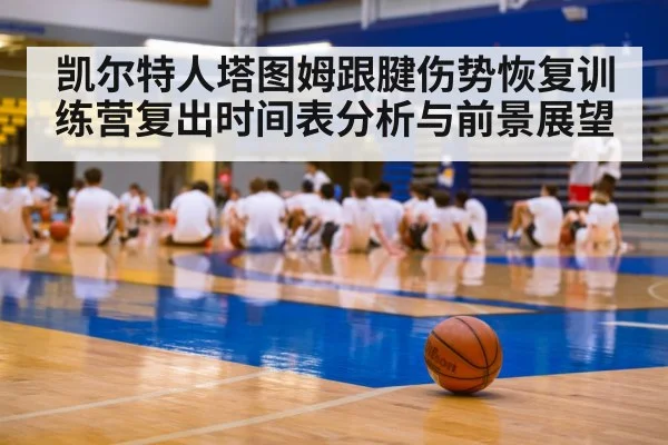 凯尔特人塔图姆跟腱伤势恢复训练营复出时间表分析与前景展望（Kaiyun）