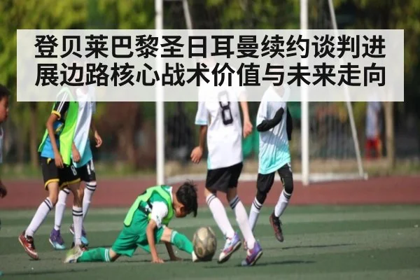 登贝莱巴黎圣日耳曼续约谈判进展边路核心战术价值与未来走向