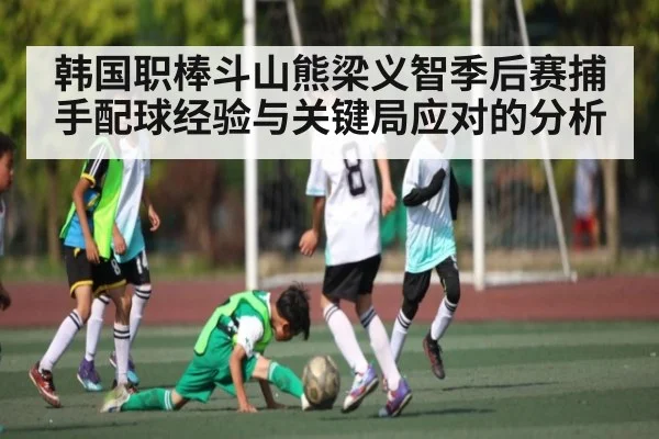 韩国职棒斗山熊梁义智季后赛捕手配球经验与关键局应对的分析