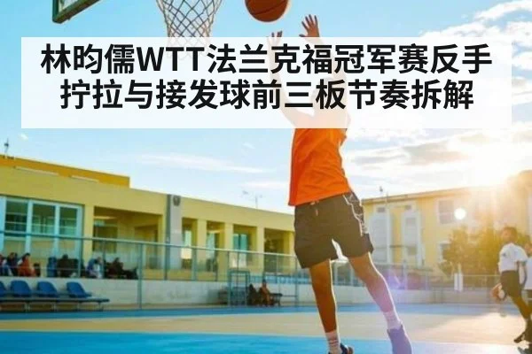 林昀儒WTT法兰克福冠军赛反手拧拉与接发球前三板节奏拆解