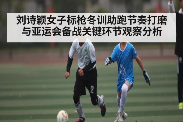 刘诗颖女子标枪冬训助跑节奏打磨与亚运会备战关键环节观察分析