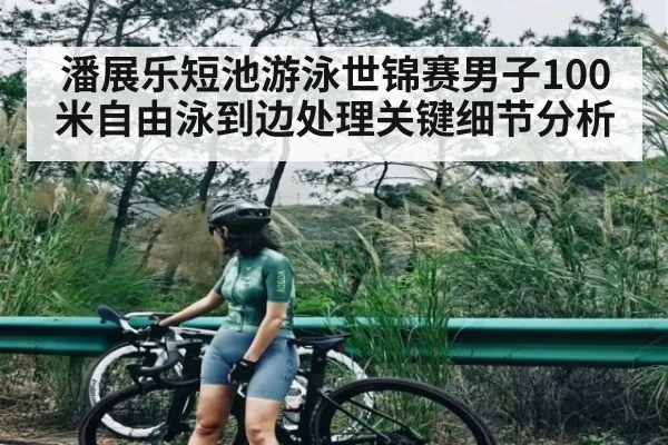 潘展乐短池游泳世锦赛男子100米自由泳到边处理关键细节分析