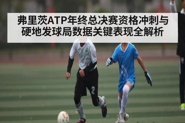 弗里茨ATP年终总决赛资格冲刺与硬地发球局数据关键表现全解析 | Kaiyun